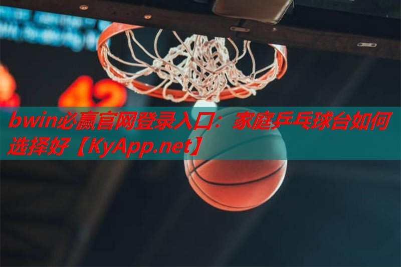 bwin必赢官网登录入口：家庭乒乓球台如何选择好