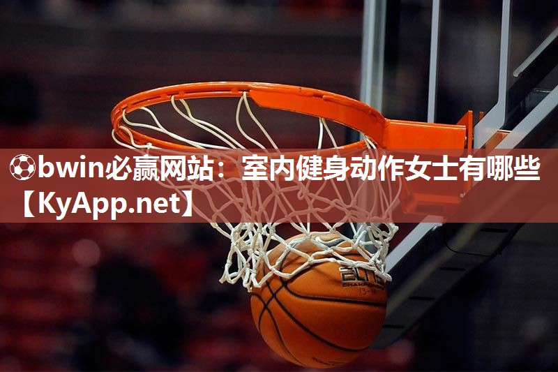 ⚽bwin必赢网站：室内健身动作女士有哪些