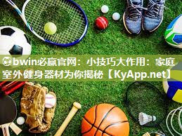 ⚽bwin必赢官网：小技巧大作用：家庭室外健身器材为你揭秘