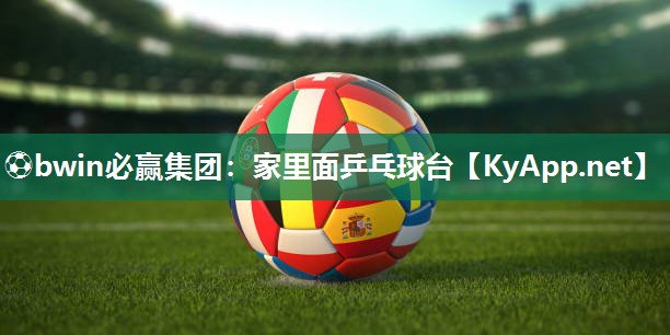 ⚽bwin必赢集团：家里面乒乓球台
