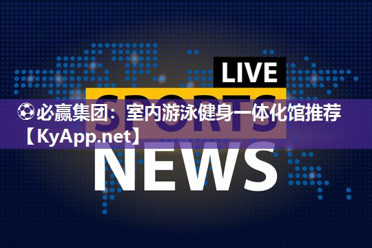 ⚽必赢集团：室内游泳健身一体化馆推荐