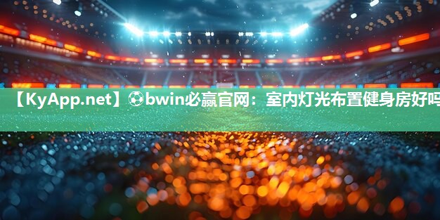 ⚽bwin必赢官网：室内灯光布置健身房好吗