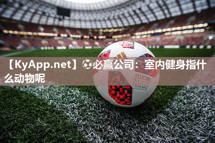 ⚽必赢公司：室内健身指什么动物呢