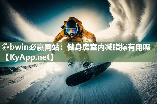 ⚽bwin必赢网站：健身房室内减脂操有用吗