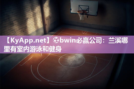 ⚽bwin必赢公司：兰溪哪里有室内游泳和健身