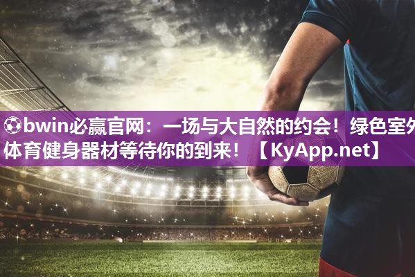 ⚽bwin必赢官网：一场与大自然的约会！绿色室外体育健身器材等待你的到来！