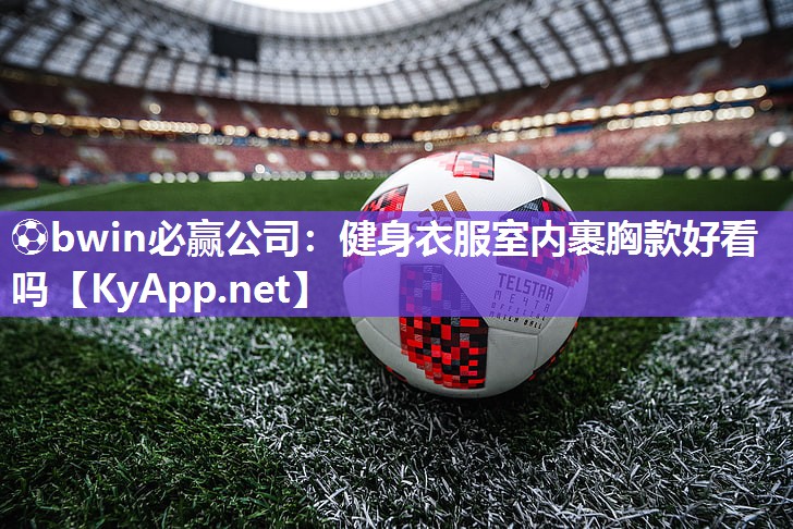 ⚽bwin必赢公司：健身衣服室内裹胸款好看吗