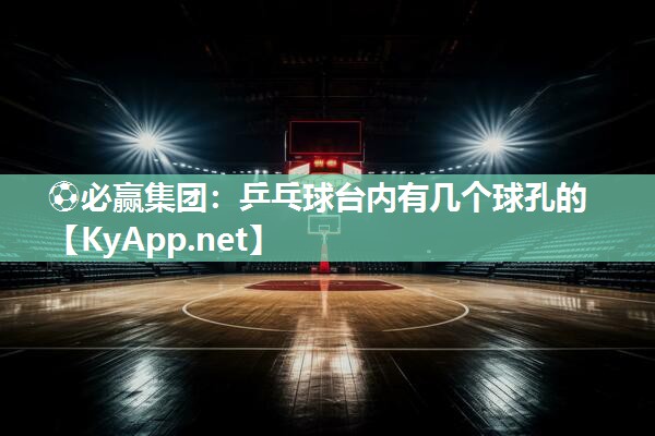 ⚽必赢集团：乒乓球台内有几个球孔的