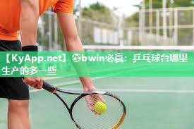 ⚽bwin必赢：乒乓球台哪里生产的多一些