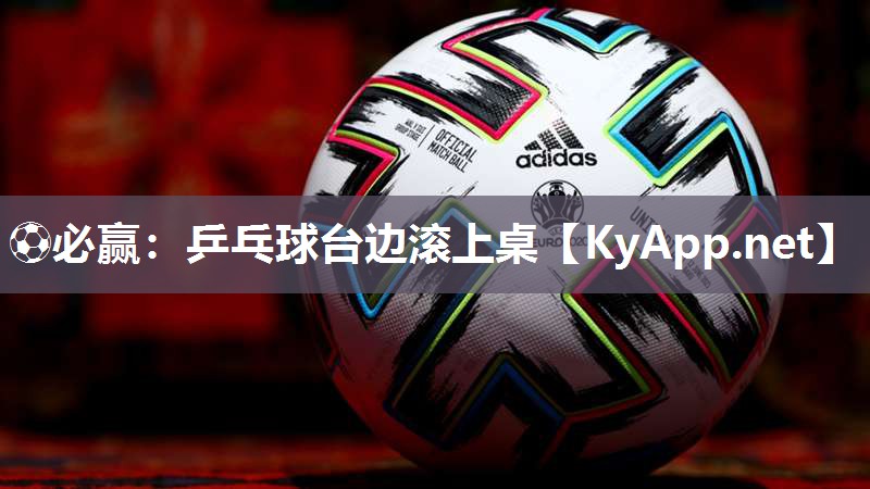 ⚽必赢：乒乓球台边滚上桌
