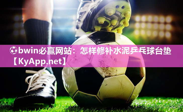 ⚽bwin必赢网站：怎样修补水泥乒乓球台垫