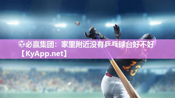 ⚽必赢集团：家里附近没有乒乓球台好不好