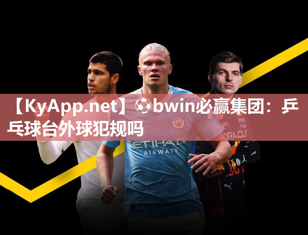⚽bwin必赢集团：乒乓球台外球犯规吗