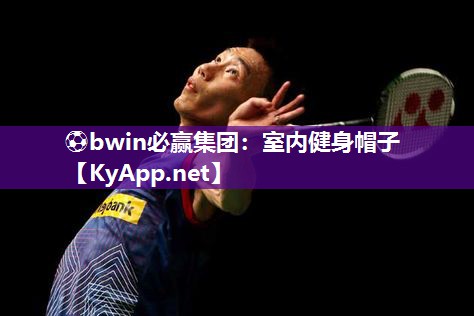 ⚽bwin必赢集团：室内健身帽子
