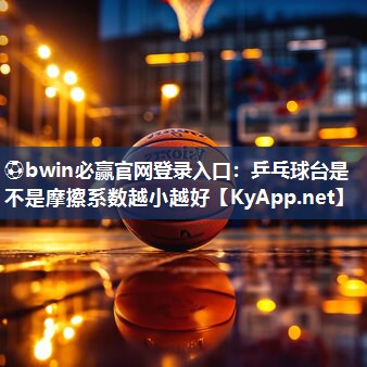 ⚽bwin必赢官网登录入口：乒乓球台是不是摩擦系数越小越好