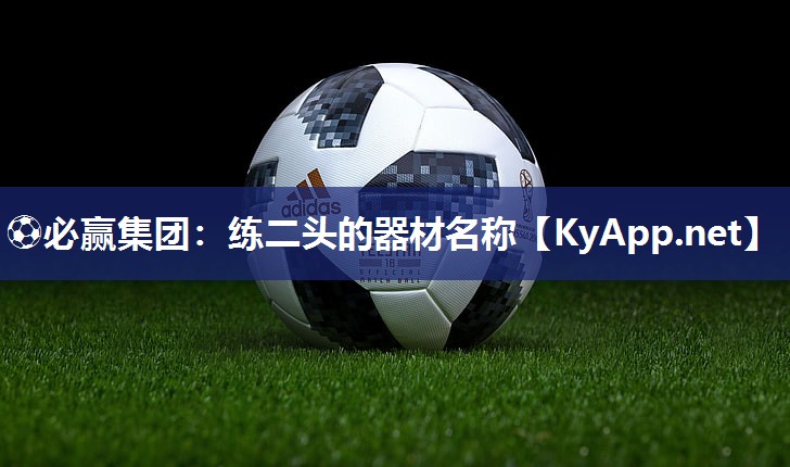 ⚽必赢集团：练二头的器材名称