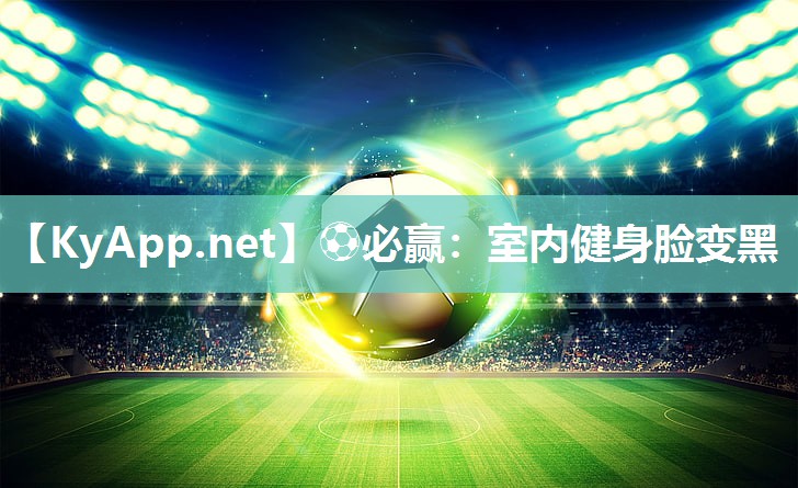 ⚽必赢：室内健身脸变黑