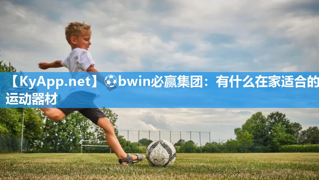⚽bwin必赢集团：有什么在家适合的运动器材