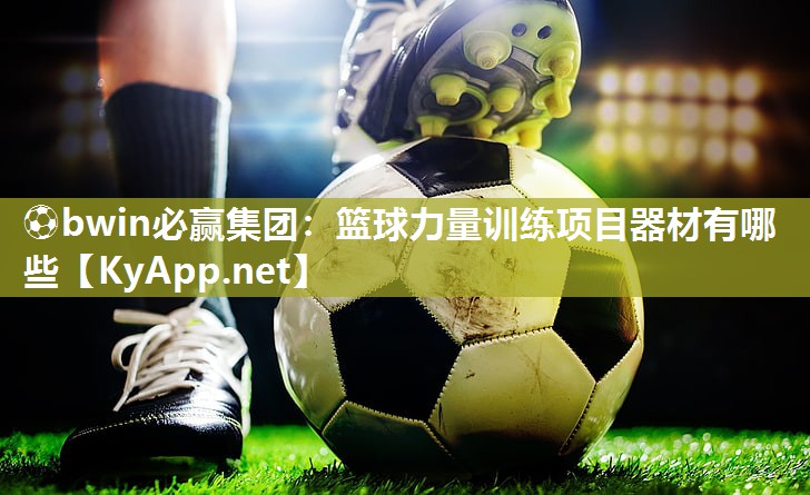 ⚽bwin必赢集团：篮球力量训练项目器材有哪些