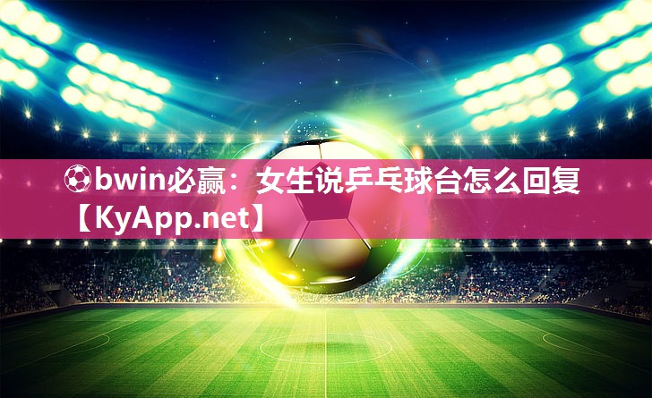 ⚽bwin必赢：女生说乒乓球台怎么回复