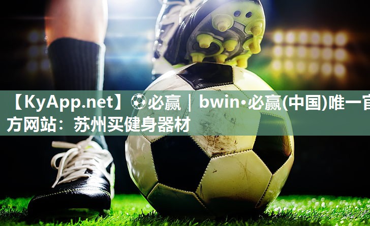 ⚽必赢｜bwin·必赢(中国)唯一官方网站：苏州买健身器材