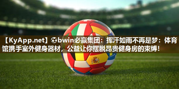 ⚽bwin必赢集团：挥汗如雨不再是梦：体育馆携手室外健身器材，公益让你摆脱昂贵健身房的束缚！
