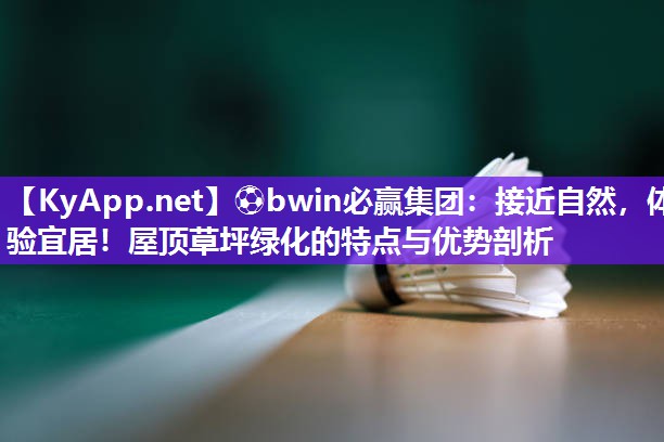 ⚽bwin必赢集团：接近自然，体验宜居！屋顶草坪绿化的特点与优势剖析
