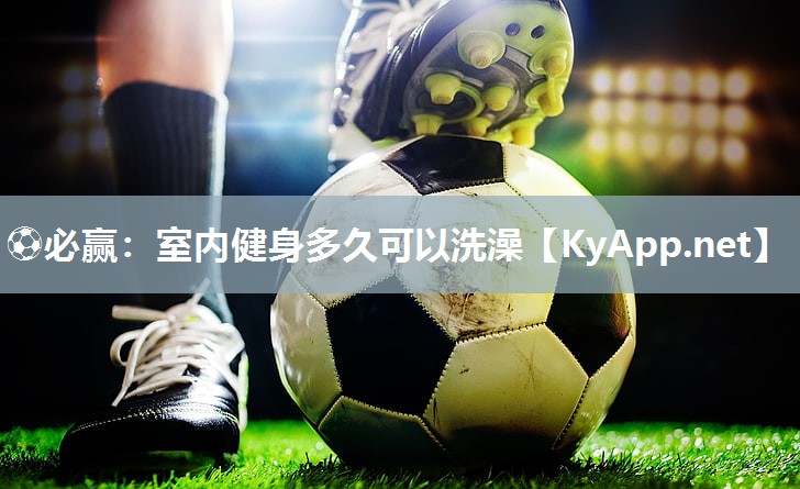 ⚽必赢：室内健身多久可以洗澡