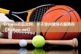 ⚽bwin必赢官网：冬天室内健身衣服推荐