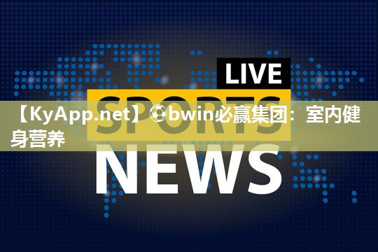 ⚽bwin必赢集团：室内健身营养