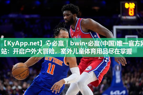 ⚽必赢｜bwin·必赢(中国)唯一官方网站：开启户外大冒险，室外儿童体育用品尽在掌握