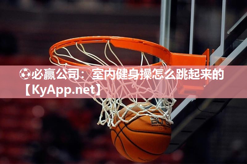 ⚽必赢公司：室内健身操怎么跳起来的