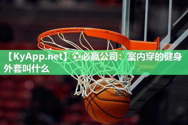⚽必赢公司：室内穿的健身外套叫什么