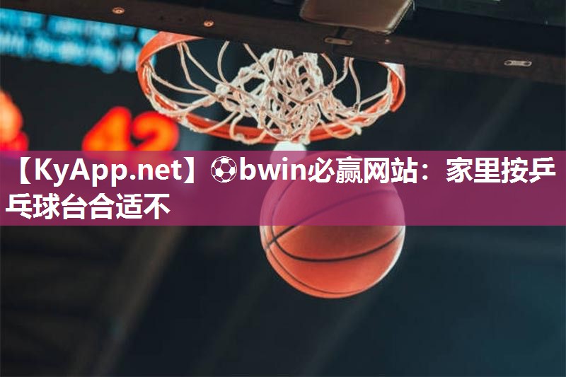 ⚽bwin必赢网站：家里按乒乓球台合适不