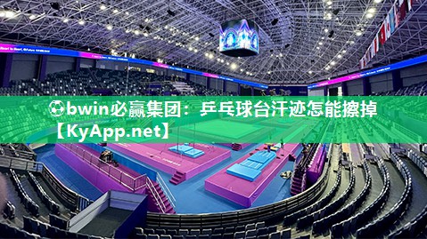 ⚽bwin必赢集团：乒乓球台汗迹怎能擦掉