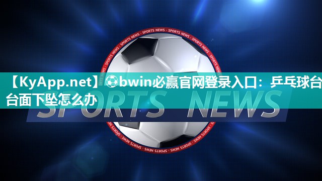 ⚽bwin必赢官网登录入口：乒乓球台台面下坠怎么办