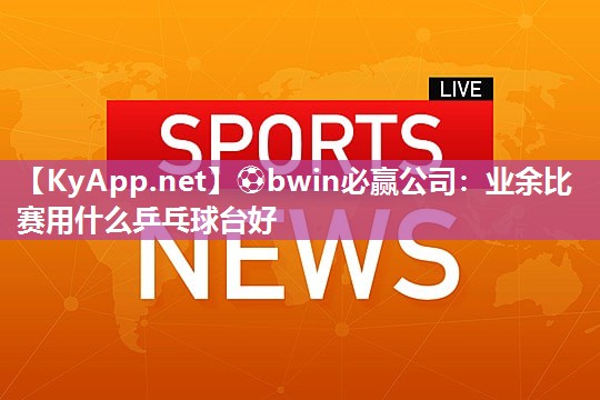 ⚽bwin必赢公司：业余比赛用什么乒乓球台好