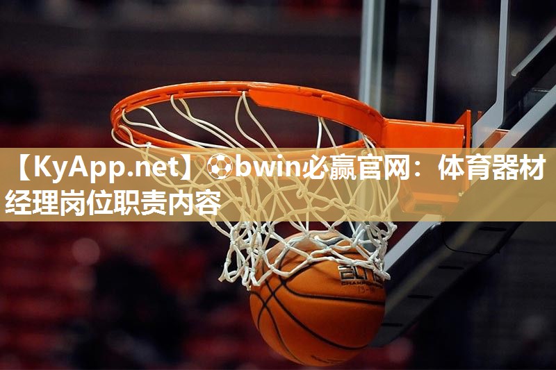 ⚽bwin必赢官网：体育器材经理岗位职责内容