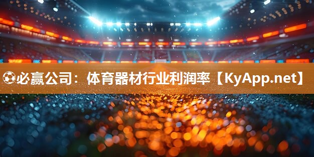 ⚽必赢公司：体育器材行业利润率