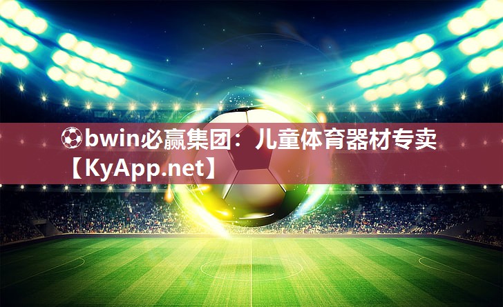 ⚽bwin必赢集团：儿童体育器材专卖