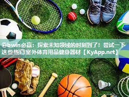 ⚽bwin必赢：探索未知领域的时刻到了！尝试一下这些热门室外体育用品健身器材