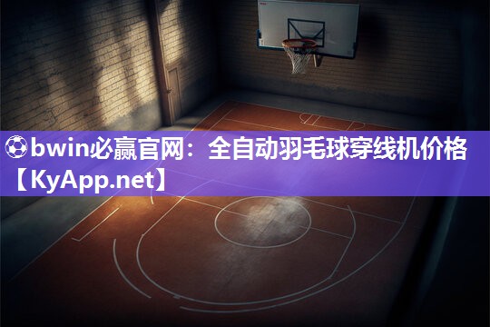 ⚽bwin必赢官网：全自动羽毛球穿线机价格