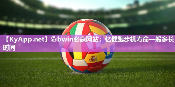 ⚽bwin必赢网站：亿健跑步机寿命一般多长时间