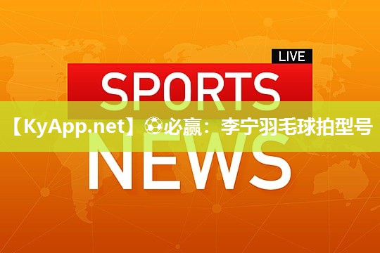 ⚽必赢：李宁羽毛球拍型号