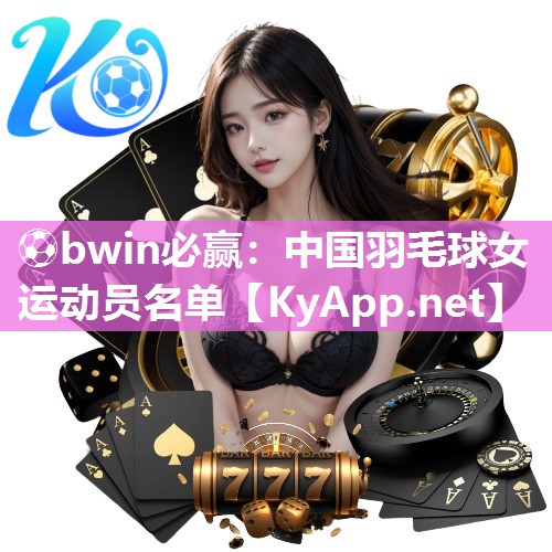 ⚽bwin必赢：中国羽毛球女运动员名单