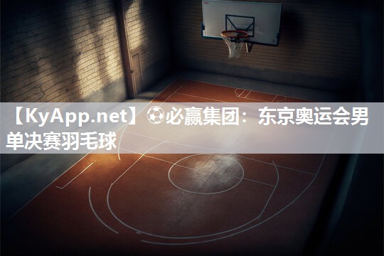 ⚽必赢集团：东京奥运会男单决赛羽毛球