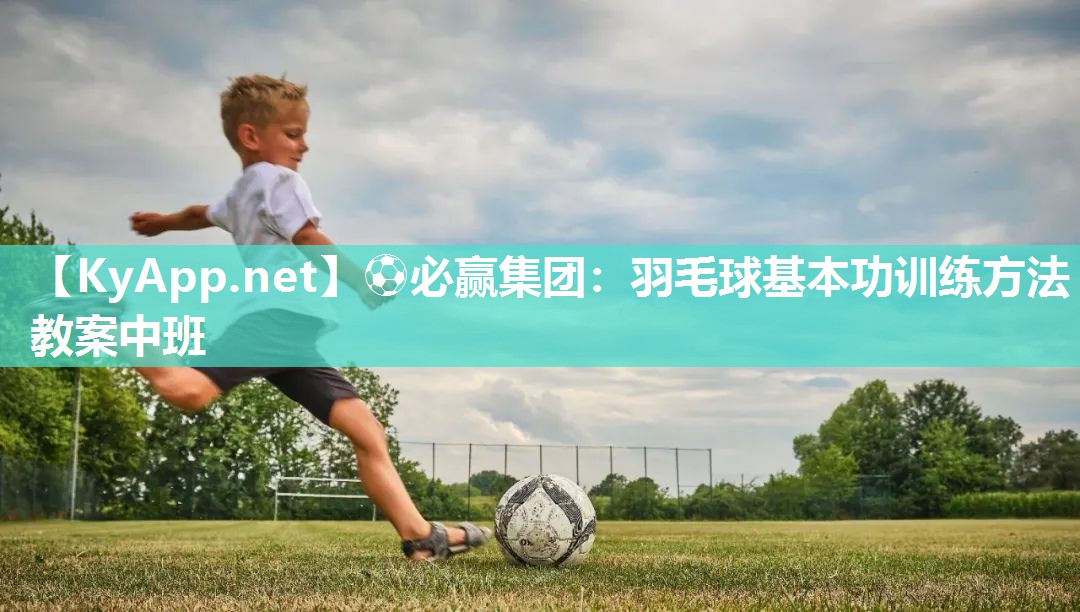 ⚽必赢集团：羽毛球基本功训练方法教案中班