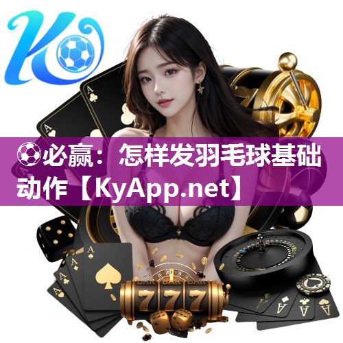 ⚽必赢：怎样发羽毛球基础动作