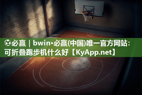 ⚽必赢｜bwin·必赢(中国)唯一官方网站：可折叠跑步机什么好