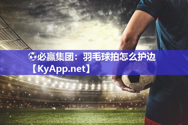 ⚽必赢集团：羽毛球拍怎么护边